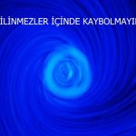 Bilinmezler içinde kaybolmayın…